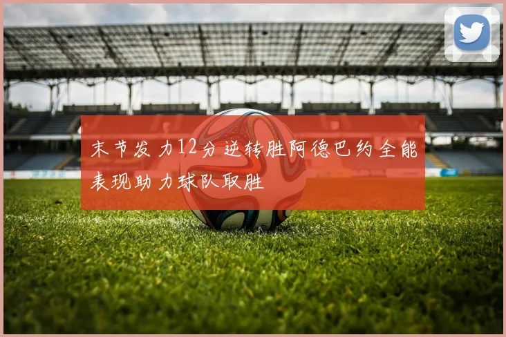 末节发力12分逆转胜阿德巴约全能表现助力球队取胜