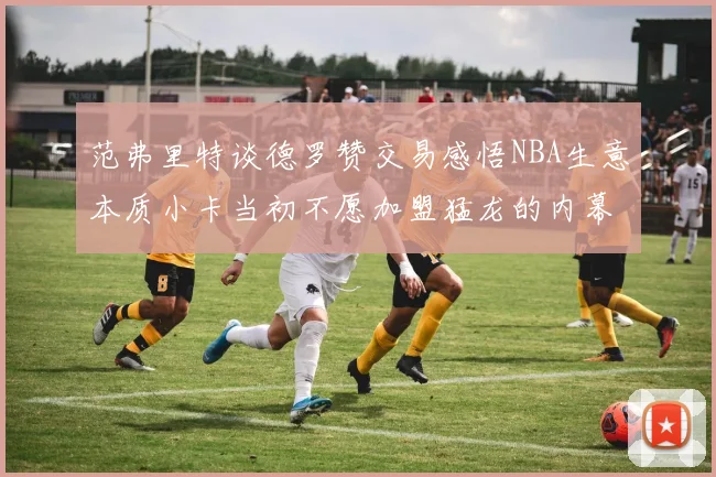 范弗里特谈德罗赞交易感悟NBA生意本质小卡当初不愿加盟猛龙的内幕揭秘