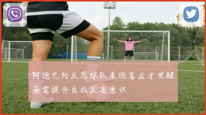 阿德巴约反思球队表现落后才觉醒亟需提升自我反省意识