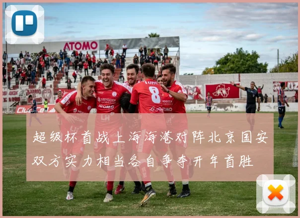 超级杯首战上海海港对阵北京国安双方实力相当各自争夺开年首胜