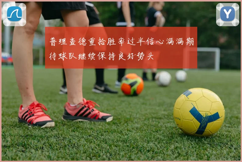 普理查德重拾胜率过半信心满满期待球队继续保持良好势头