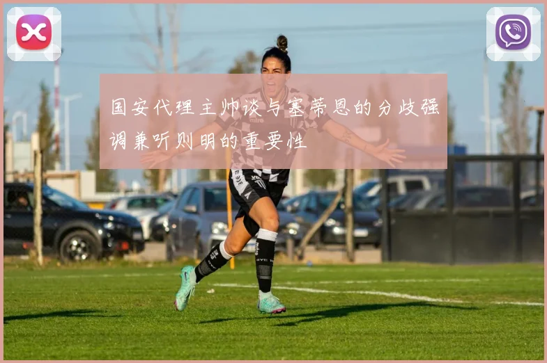 国安代理主帅谈与塞蒂恩的分歧强调兼听则明的重要性