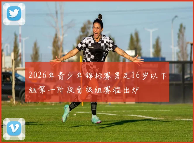 2026年青少年锦标赛男足16岁以下组第一阶段晋级组赛程出炉