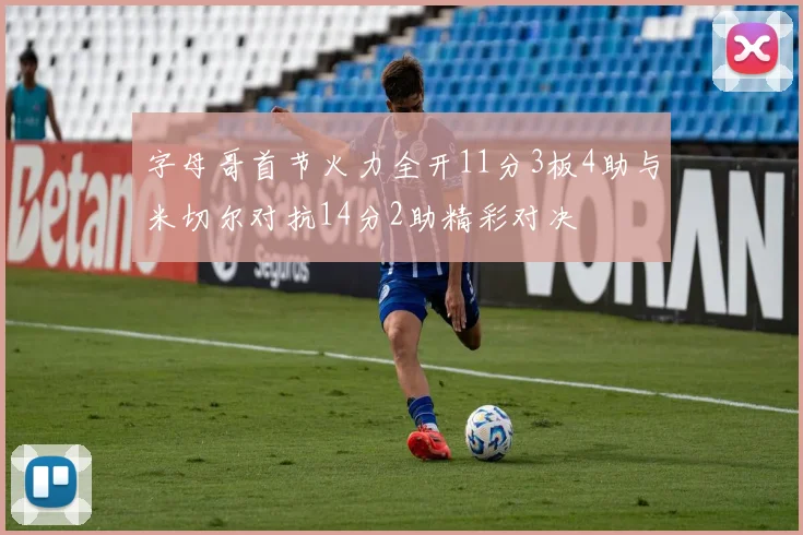 字母哥首节火力全开11分3板4助与米切尔对抗14分2助精彩对决