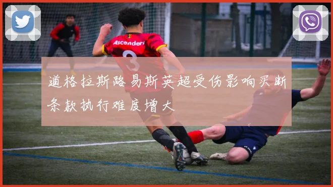 道格拉斯路易斯英超受伤影响买断条款执行难度增大