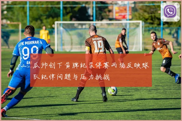瓜帅创下黄牌纪录停赛两场反映球队纪律问题与压力挑战