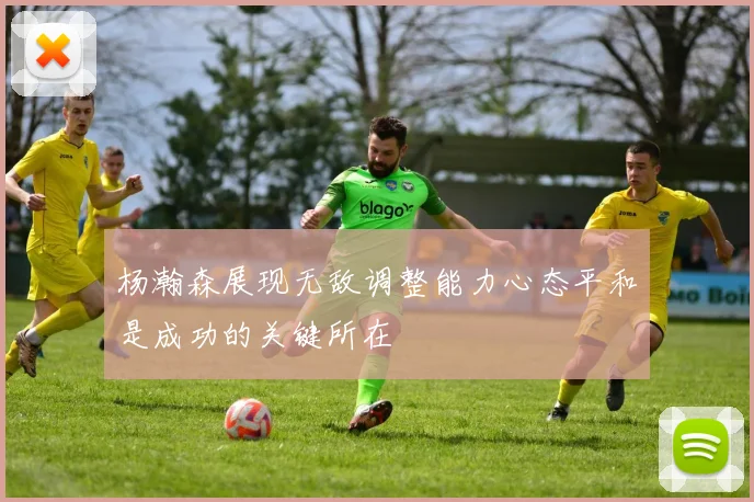 杨瀚森展现无敌调整能力心态平和是成功的关键所在