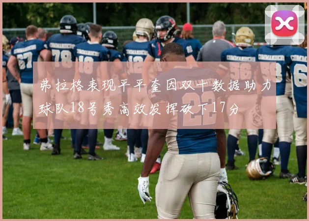 弗拉格表现平平奎因双十数据助力球队18号秀高效发挥砍下17分