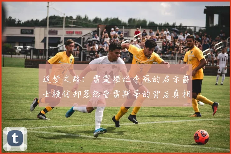 追梦之路：雷霆摆烂夺冠的启示爵士模仿却惹怒普雷斯蒂的背后真相