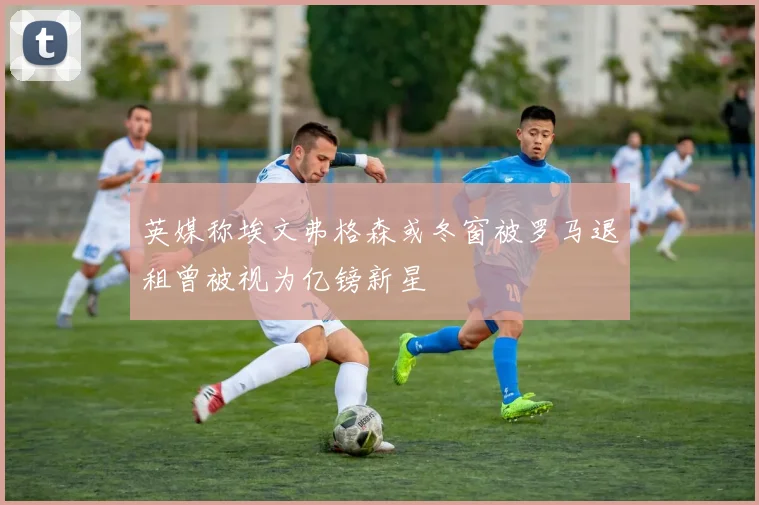 英媒称埃文弗格森或冬窗被罗马退租曾被视为亿镑新星
