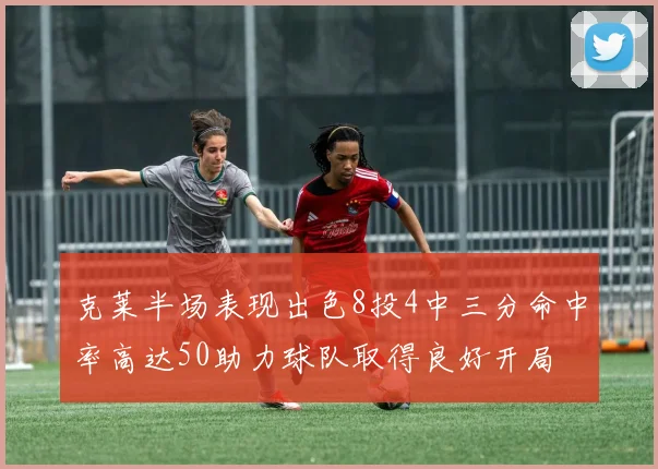 克莱半场表现出色8投4中三分命中率高达50助力球队取得良好开局