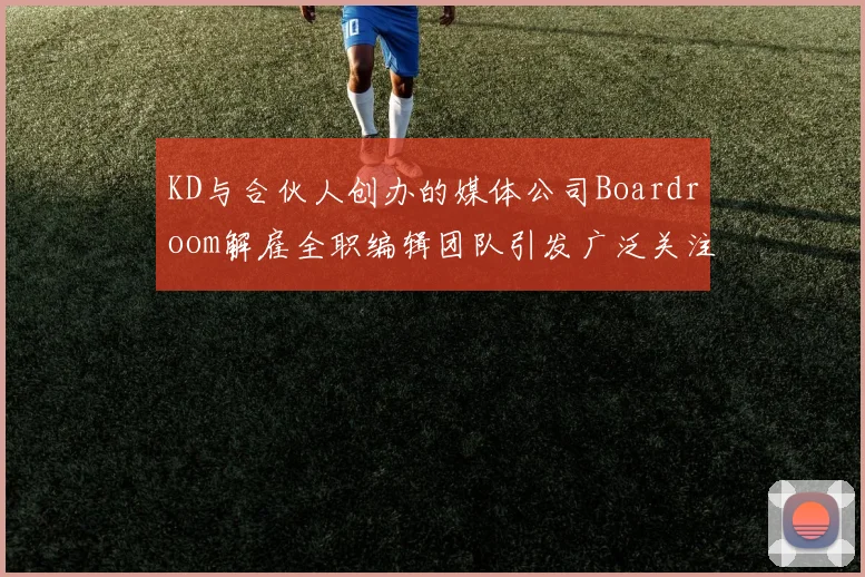 KD与合伙人创办的媒体公司Boardroom解雇全职编辑团队引发广泛关注