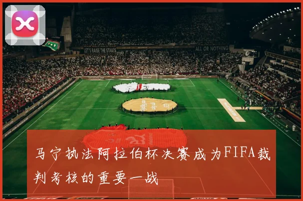 马宁执法阿拉伯杯决赛成为FIFA裁判考核的重要一战