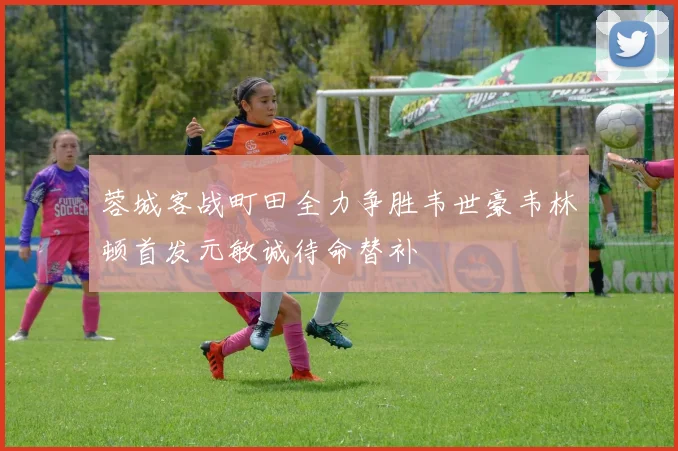 蓉城客战町田全力争胜韦世豪韦林顿首发元敏诚待命替补