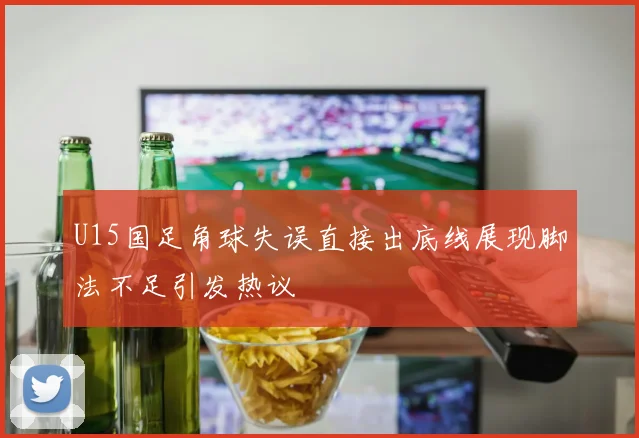 U15国足角球失误直接出底线展现脚法不足引发热议