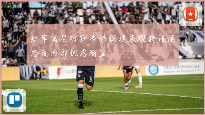 红军高层对斯洛特低迷表现持谨慎态度内部忧虑渐显
