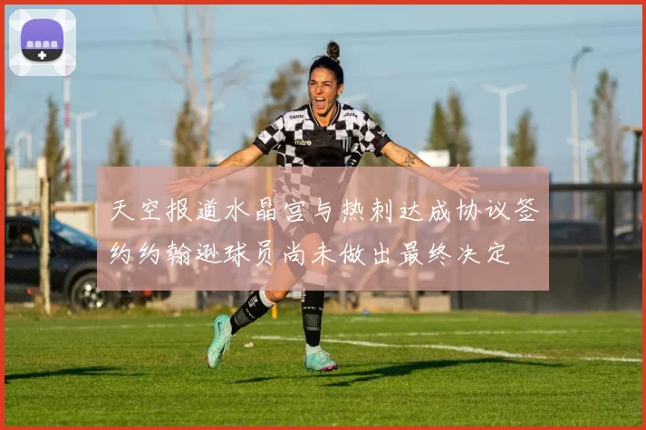 天空报道水晶宫与热刺达成协议签约约翰逊球员尚未做出最终决定