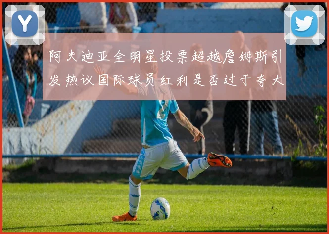 阿夫迪亚全明星投票超越詹姆斯引发热议国际球员红利是否过于夸大