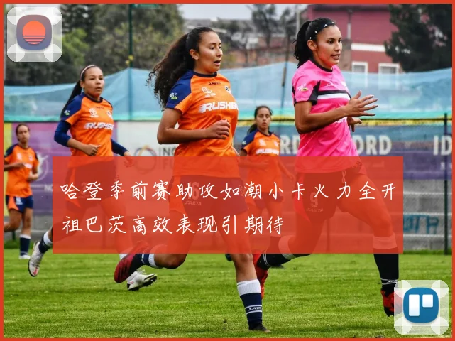 哈登季前赛助攻如潮小卡火力全开祖巴茨高效表现引期待