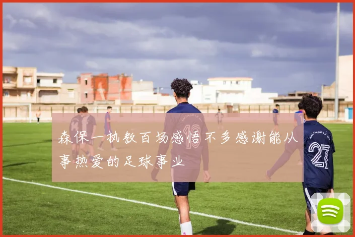 森保一执教百场感悟不多感谢能从事热爱的足球事业