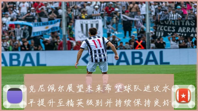 克尼佩尔展望未来希望球队进攻水平提升至精英级别并持续保持良好状态