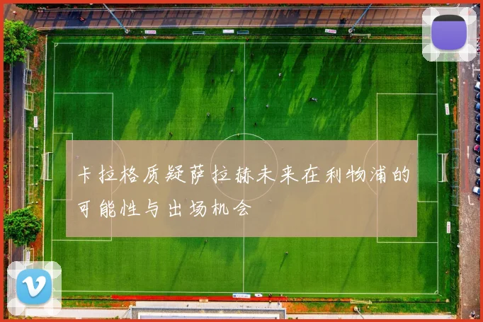 卡拉格质疑萨拉赫未来在利物浦的可能性与出场机会