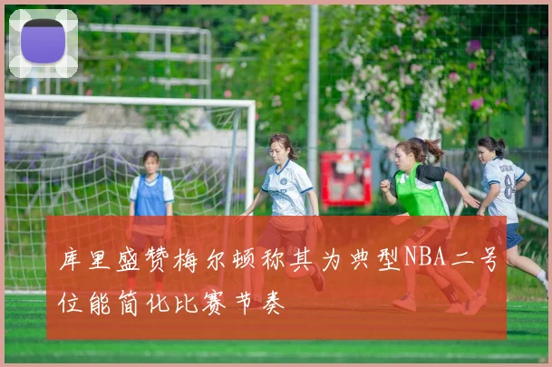 库里盛赞梅尔顿称其为典型NBA二号位能简化比赛节奏