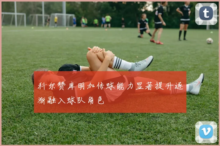 科尔赞库明加传球能力显著提升逐渐融入球队角色