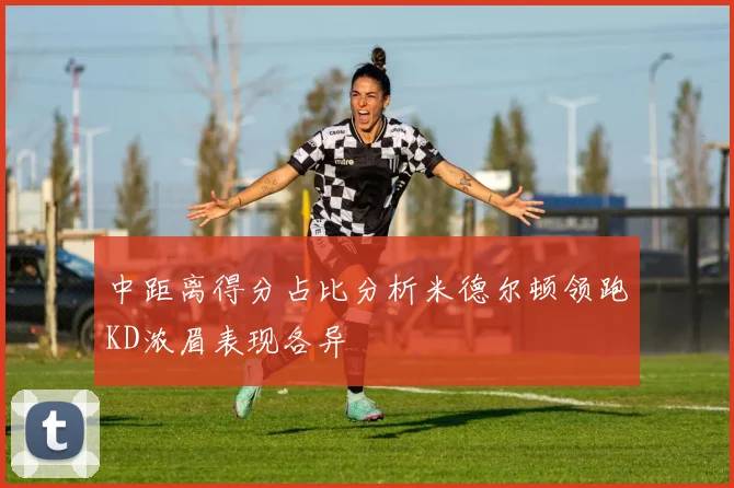 中距离得分占比分析米德尔顿领跑KD浓眉表现各异