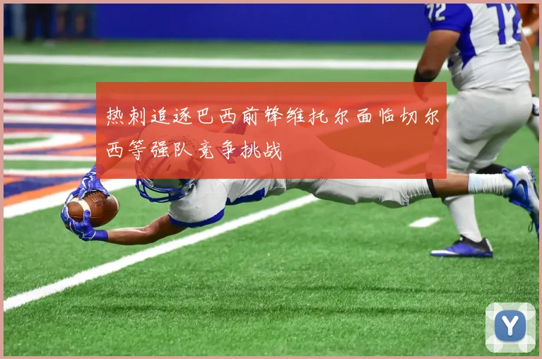 热刺追逐巴西前锋维托尔面临切尔西等强队竞争挑战