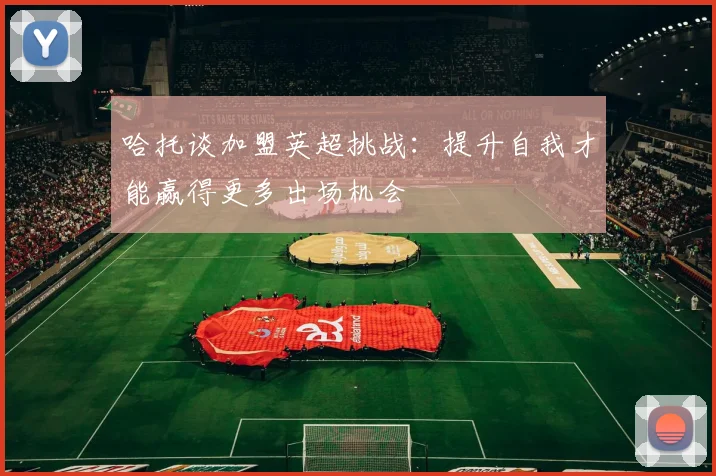 哈托谈加盟英超挑战：提升自我才能赢得更多出场机会