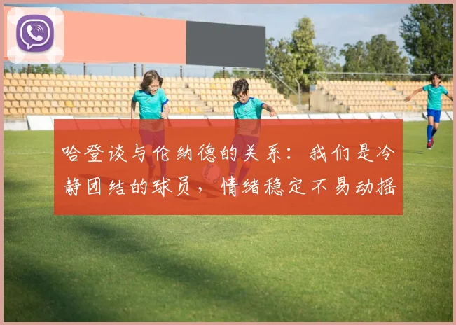 哈登谈与伦纳德的关系：我们是冷静团结的球员，情绪稳定不易动摇