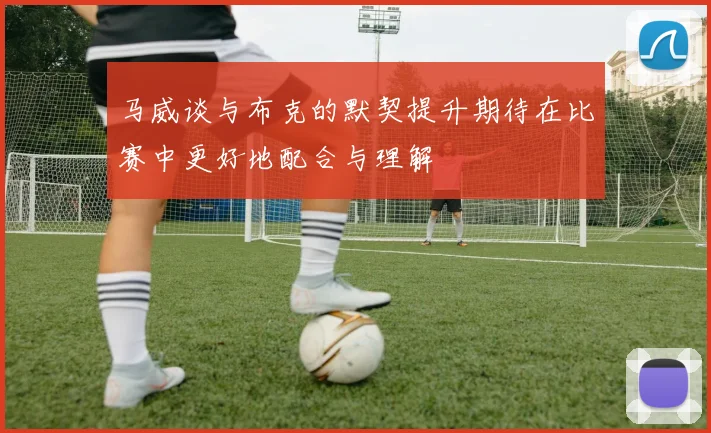 马威谈与布克的默契提升期待在比赛中更好地配合与理解