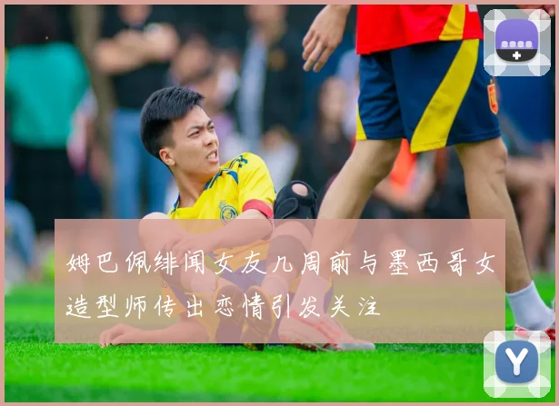 姆巴佩绯闻女友几周前与墨西哥女造型师传出恋情引发关注