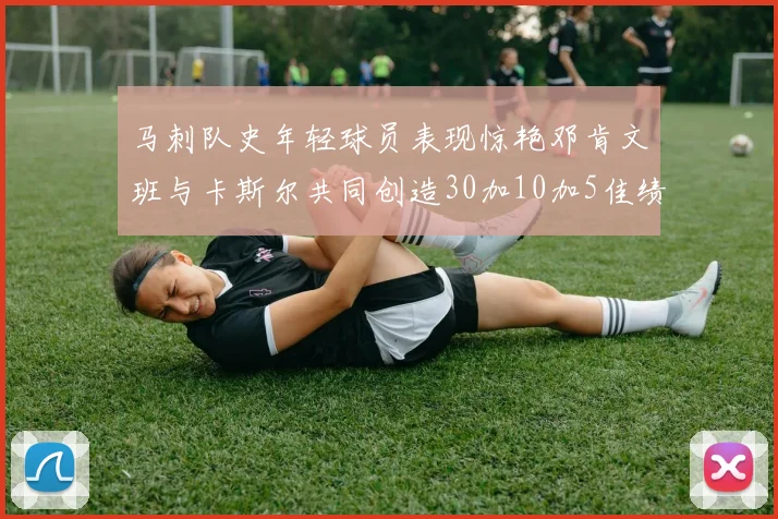 马刺队史年轻球员表现惊艳邓肯文班与卡斯尔共同创造30加10加5佳绩