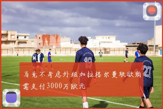 马竞不考虑外租加拉格尔曼联欲购需支付3000万欧元