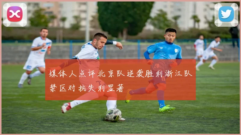 媒体人点评北京队逆袭胜利浙江队禁区对抗失利显著